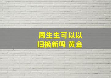 周生生可以以旧换新吗 黄金